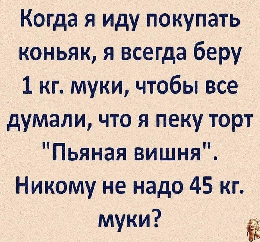 Когда я иду покупать коньяк я всегда беру 1 кг муки чтобы все думали что я пеку торт Пьяная вишня Никому не надо 45 кг муки