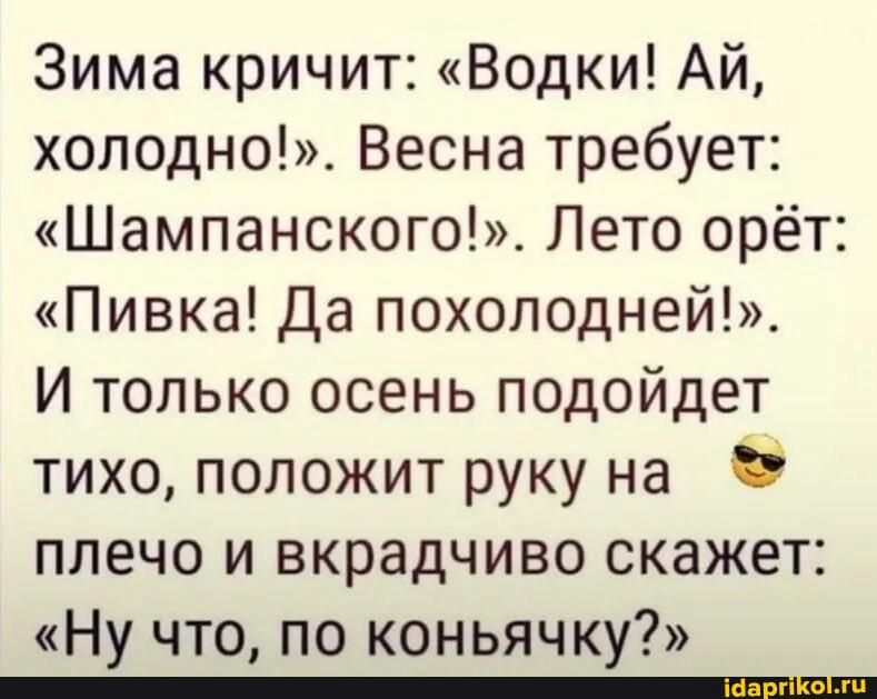 Зима кричит Водки Ай холодно Весна требует Шампанского Лето орёт Пивка Да похолодней И только осень подойдет тихо положит руку на плечо и вкрадчиво скажет Ну что по коньячку