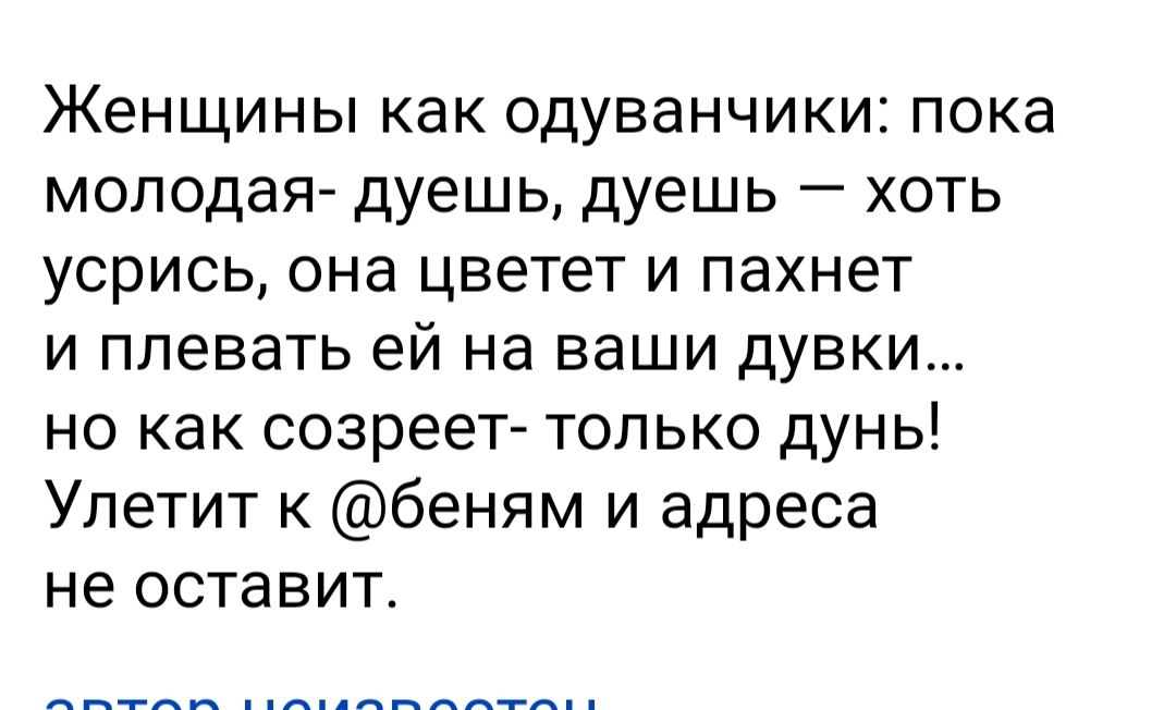 Женщины как одуванчики пока молодая дуешь дуешь хоть усрись она цветет И пахнет И плевать ЕЙ на ваши дУВКИ но как созреет только дунь Упетит к беням и адреса не оставит
