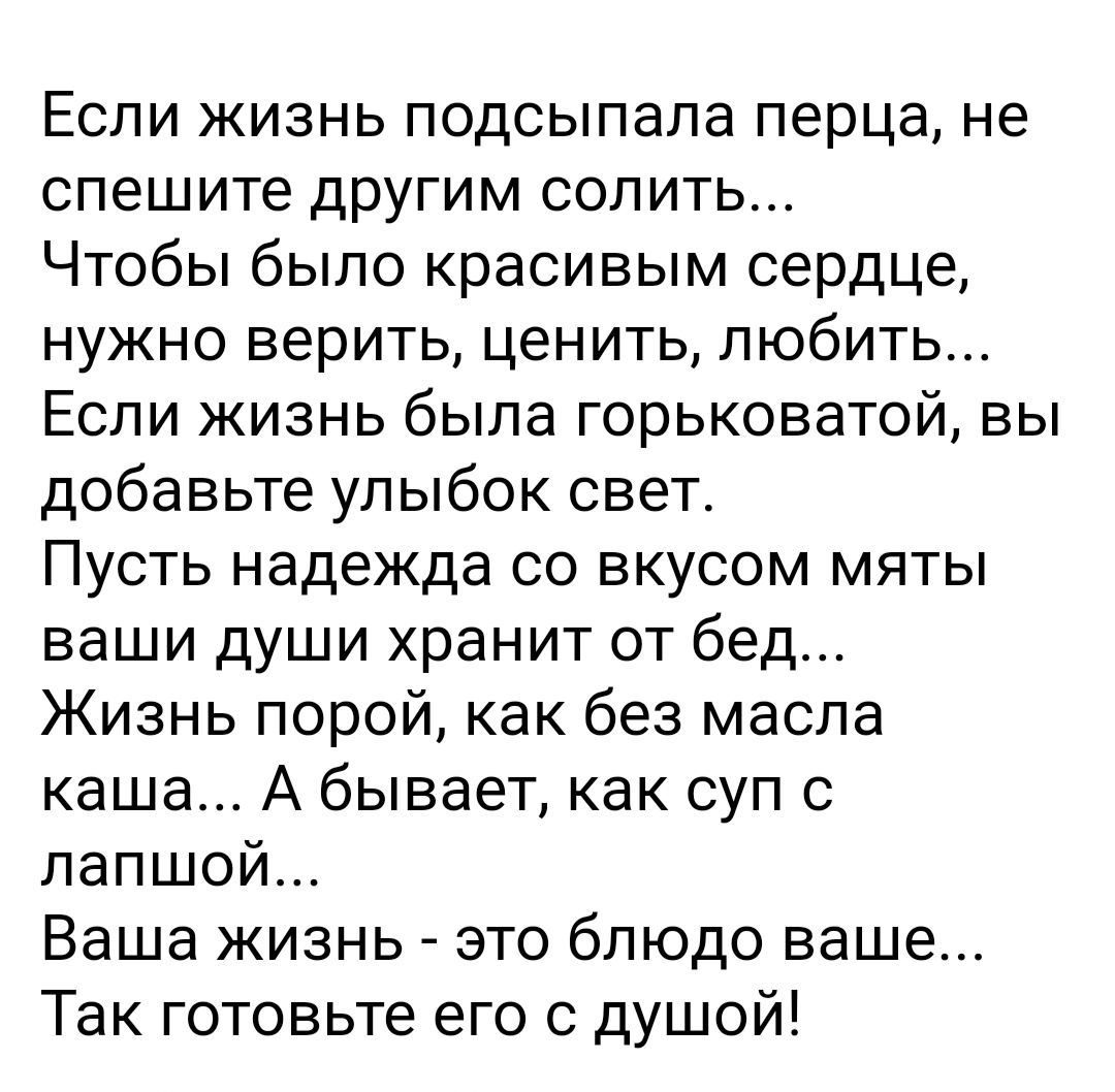 Если жизнь подсыпапа перца не спешите другим солить Чтобы было красивым сердце нужно верить ценить любить Если жизнь была горьковатой вы добавьте улыбок свет Пусть надежда со вкусом мяты ваши души хранит от бед Жизнь порой как без масла каша А бывает как суп с лапшой Ваша жизнь это блюдо ваше Так готовьте его с душой