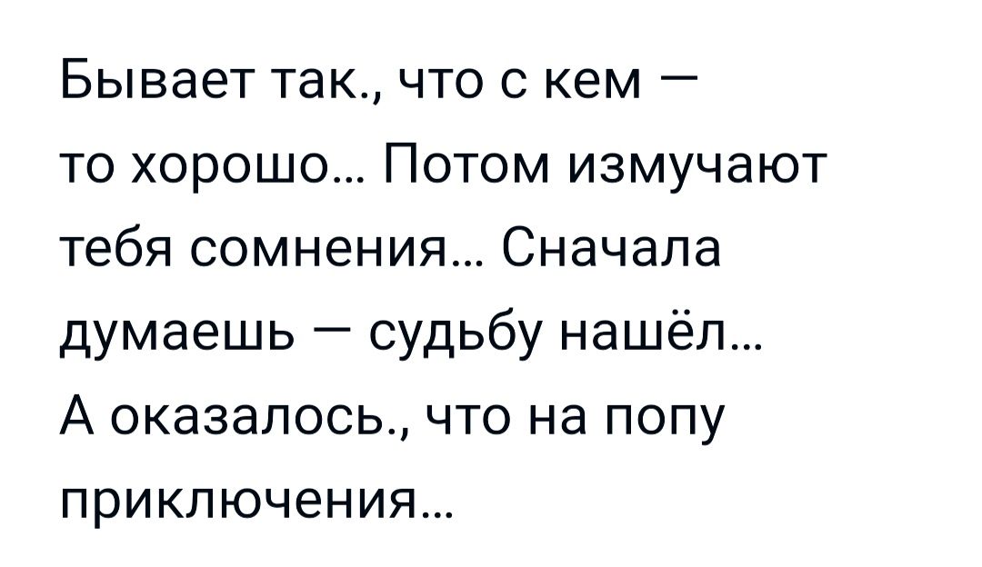 Бывает так что с кем то хорошо Потом измучают тебя сомнения Сначала думаешь судьбу нашёл А оказалось ЧТО на ПОПУ приключения