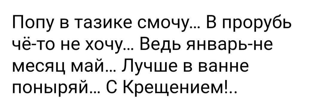 Попу в тазике смочу В прорубь чё то не хочу Ведь январьне месяц май Лучше в ванне поныряй С Крещением