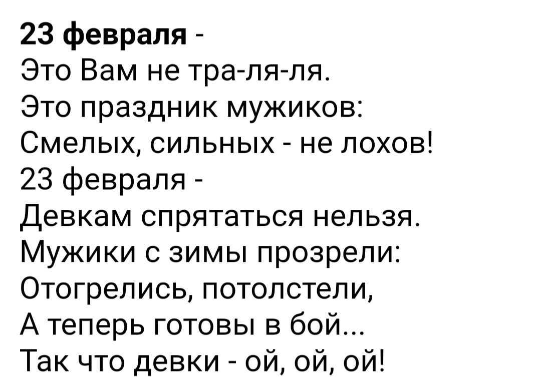 23 февраля Это Вам не тра пя пя Это праздник мужиков Смелых сильных не лохов 23 февраля Девкам спрятаться нельзя Мужики с зимы прозрепи Отогрелись потопотепи А теперь готовы в бой Так что девки ой ой ой