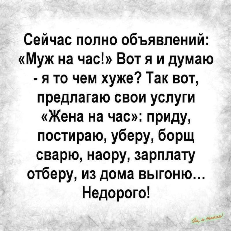 Сейчас полно объявлений Муж на час Вот я и думаю я то чем хуже Так вот предлагаю свои услуги Жена на час приду постираю уберу борщ сварю наору зарплату отберу из дома выгоню Недорого