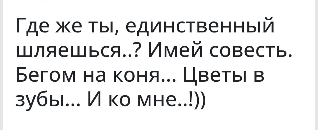 Где же ты единственный шпяешься Имей совесть Бегом на коня Цветы в зубы И ко мне