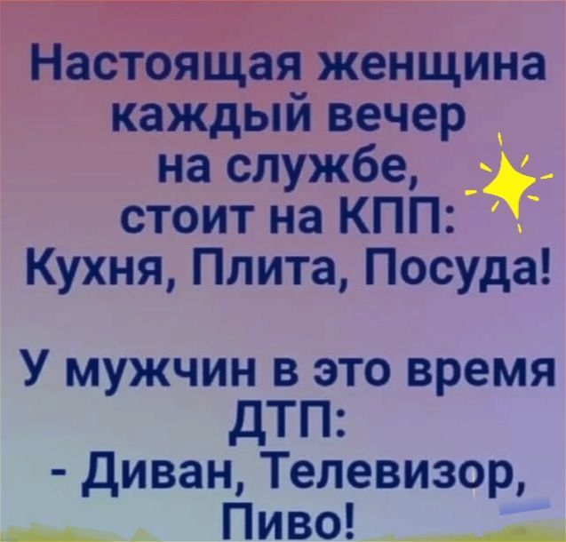 Настоящая женщина каждый вечер на службе стоит на КПП Кухня Плита Посуда У мужчин в это время ДТП диван Телевизор Пиво