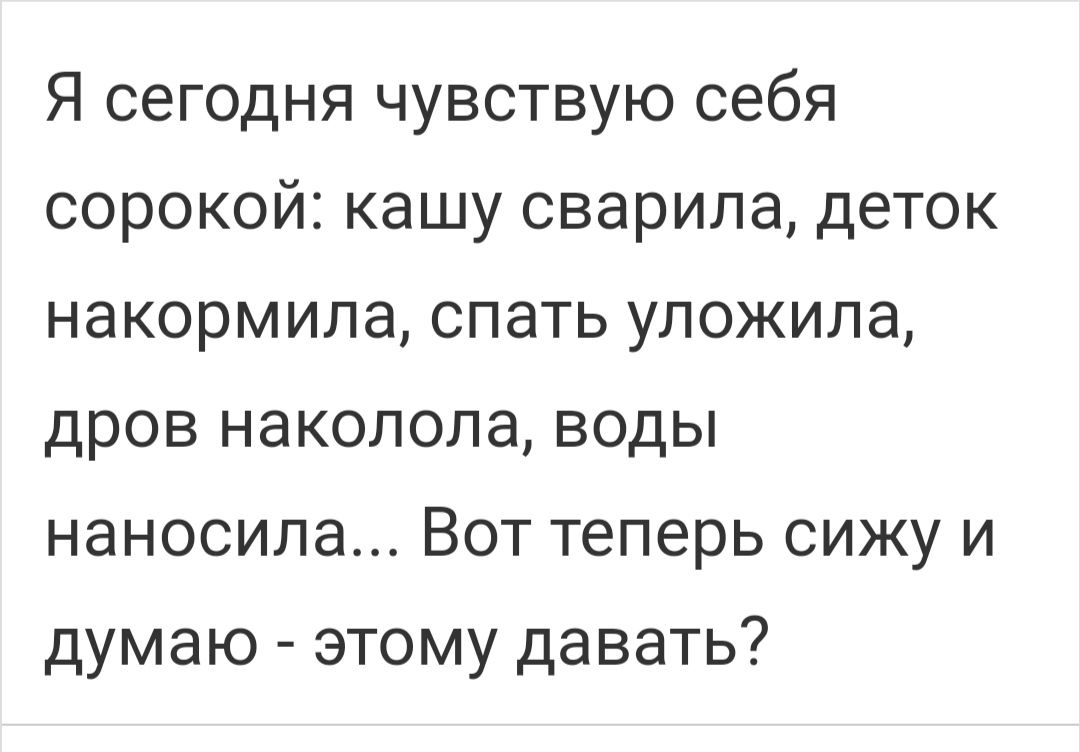 Я сегодня чувствую себя сорокой кашу сварипа деток накормила спать уложила дров накопола воды наносила Вот теперь сижу и думаю этому давать
