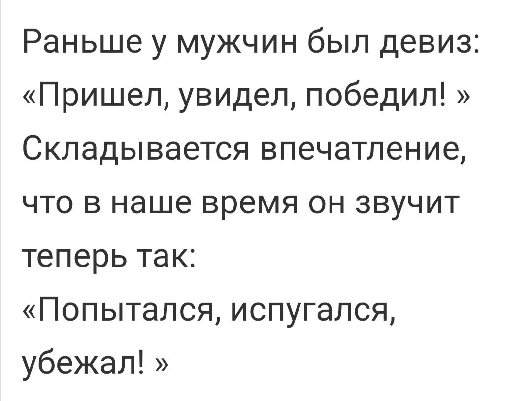 Раньше у мужчин был девиз Пришел увидел победил Складывается впечатление что в наше время он звучит теперь так Попытался испугался убежал