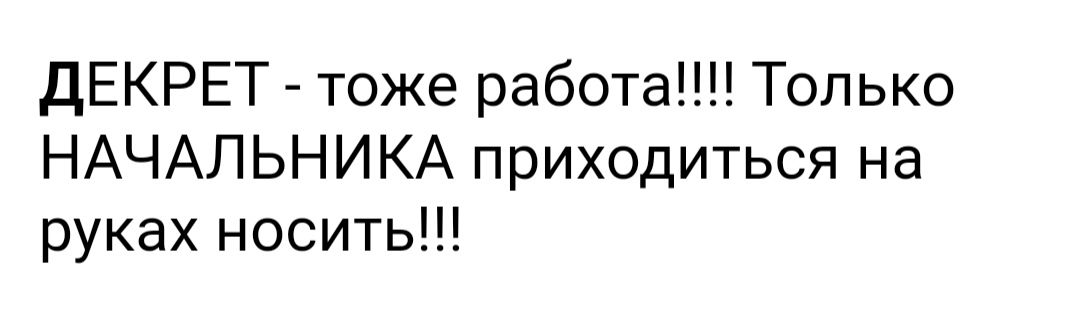 ДЕКРЕТ тоже работа Только НАЧАЛЬНИКА приходиться на руках носить