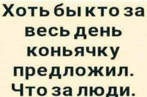 Хоть бы кто за весь день коньячку предложил Что за люди