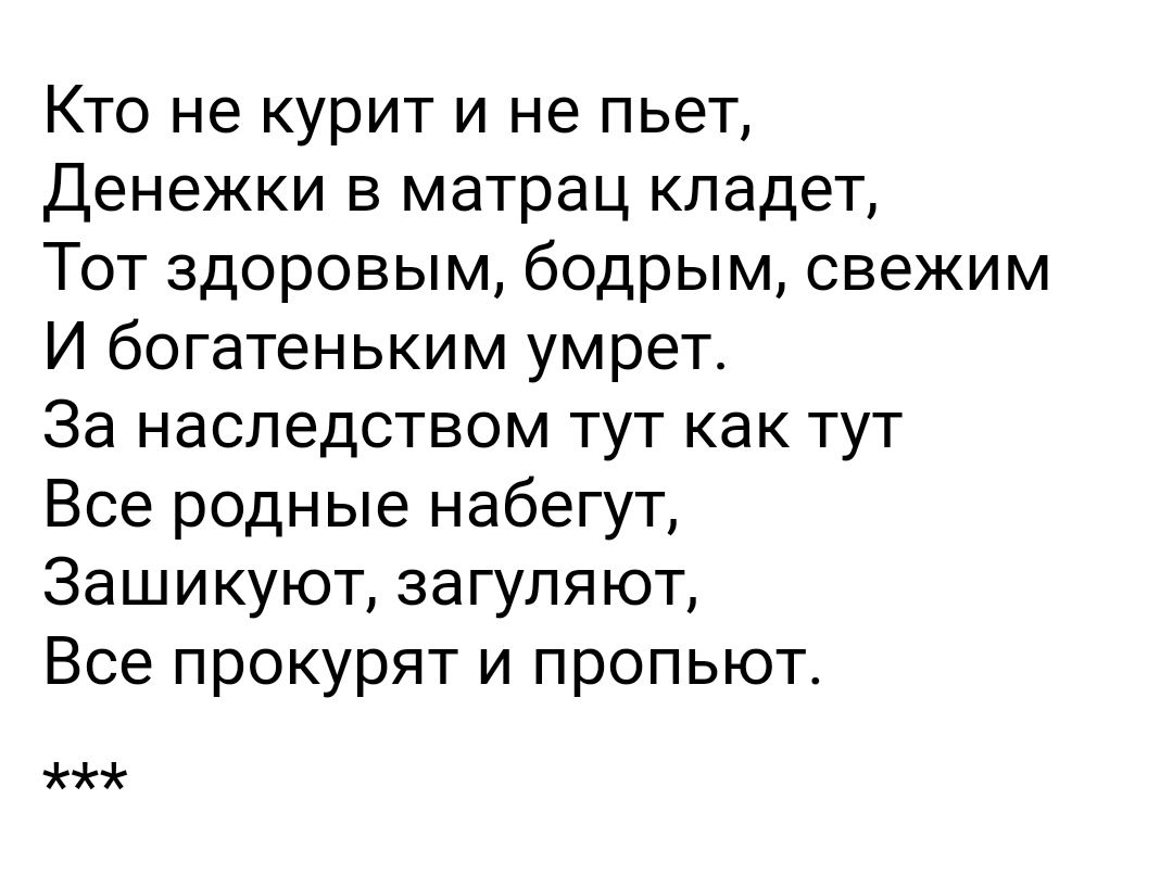 Кто не курит и не пьет Денежки в матрац кладет Тот здоровым бодрым свежим И богатеньким умрет За наследством тут как тут Все родные набегут Зашикуют загупяют Все прокурят и пропьют