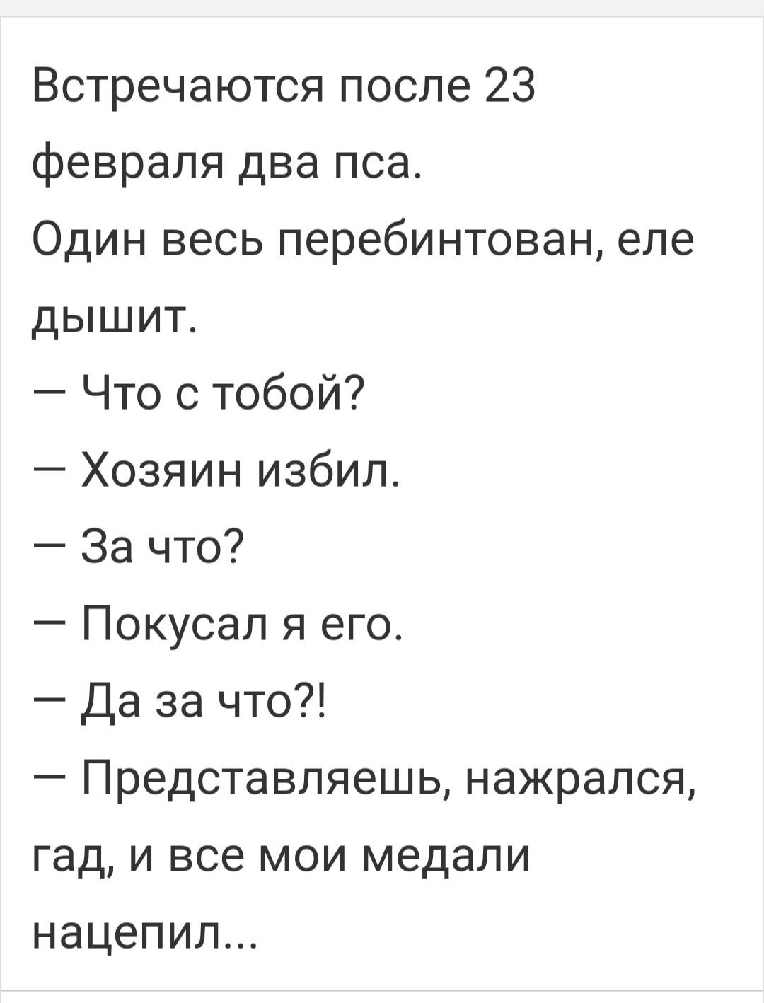 Встречаются после 23 февраля два пса Один весь перебинтован еле дышит Что с тобой Хозяин избил За что Покусап я его Да за что Представляешь нажрался гад и все мои медали нацепил