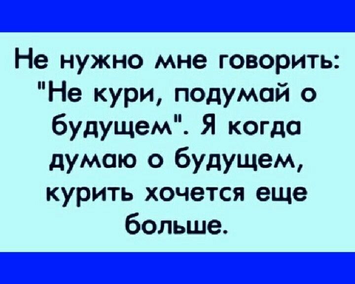 Не нужно мне говорить Не кури подумай о будущем Я когда думаю о будущем курить хочется еще больше