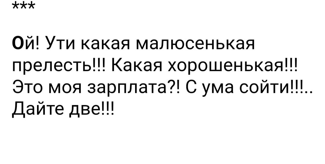 Ой Ути какая мапюсенькая прелесть Какая хорошенькая Это моя зарплата С ума сойти Дайте две