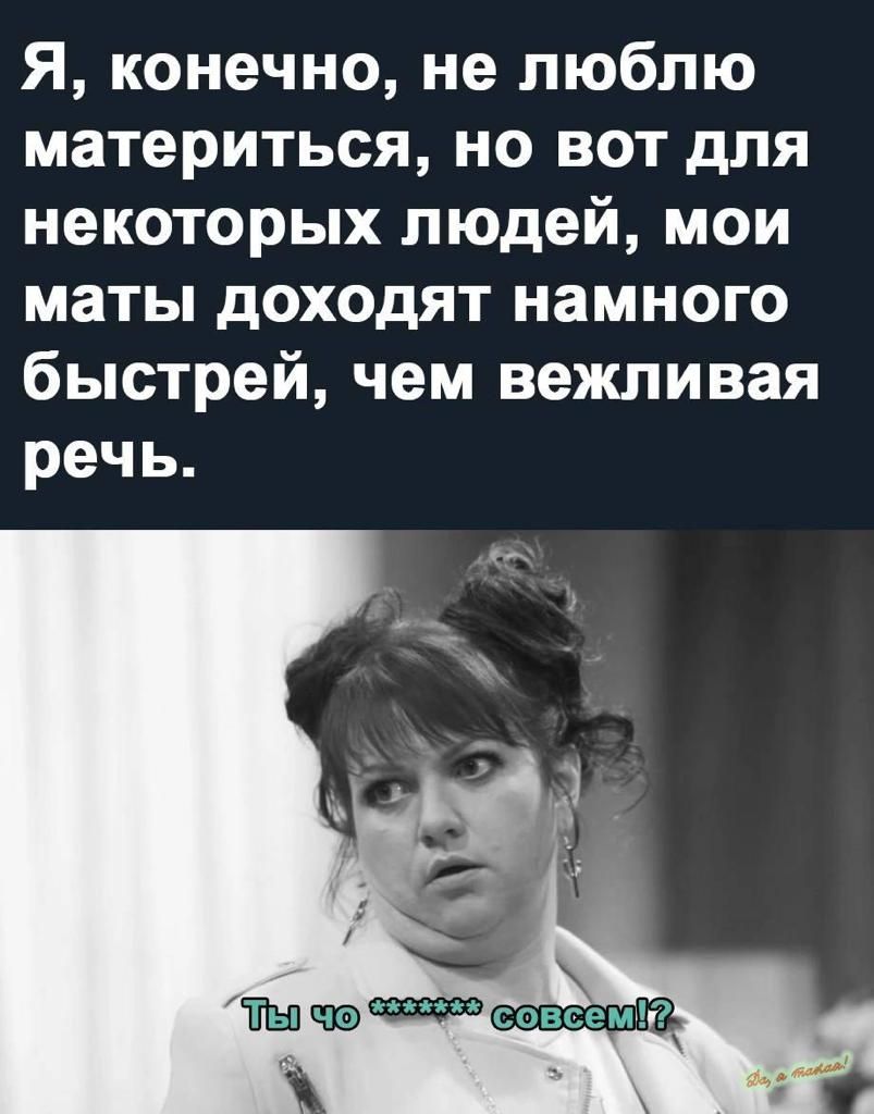 Я конечно не люблю материться но вот для некоторых людей мои маты доходят намного быстрей чем вежливая речь Шычэдшшч