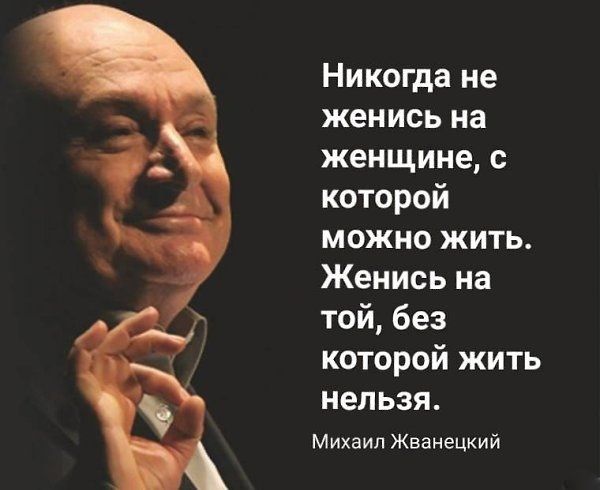 Никогда не женись на женщине с которой МОЖНО ЖИТЬ Женись на той без которой жить нельзя Михаил Жванецкий