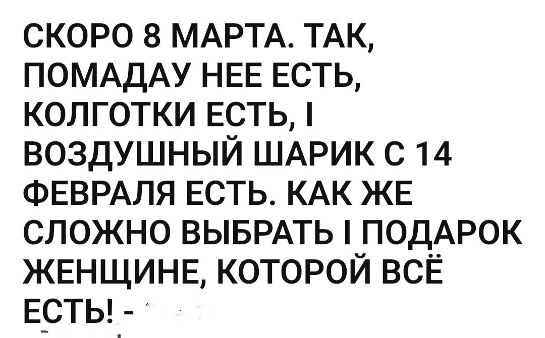 скоро 8 МАРТА ТАК ПОМАДАУ НЕЕ Есть колготки Есть воздушный ШАРИК с 14 ФЕВРАЛЯ Есть кдк ЖЕ сложно ВЫБРАТЬ ПОДАРОК ЖЕНЩИНЕ которой всЕ Е_СТЬ