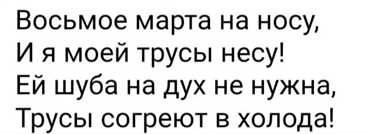 Восьмое марта на носу И я моей трусы несу Ей шуба на дух не нужна Трусы согреют в холода