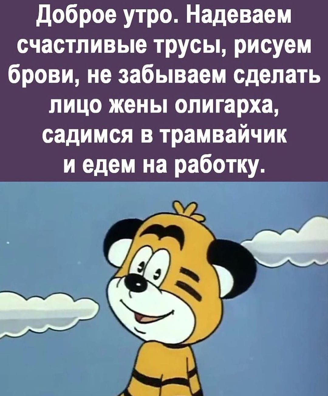 доброе утро Надеваем счастливые трусы рисуем брови не забываем сделать ЛИЦО жены олигарха садимся в трамвайчик и едем на работку де __