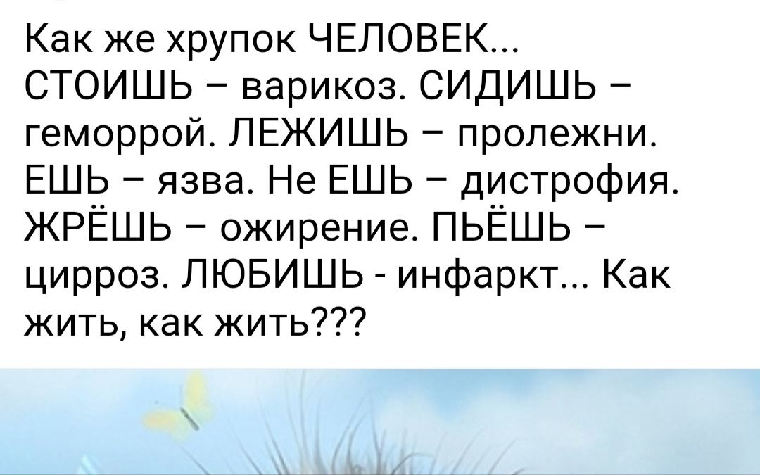 Как же хрупок ЧЕЛОВЕК СТОИШЬ варикоз СИДИШЬ геморрой ЛЕЖИШЬ пролежни ЕШЬ язва Не ЕШЬ дистрофия ЖРЁШЬ ожирение ПЬЁШЬ цирроз ЛЮБИШЬ инфаркт Как жить как жить