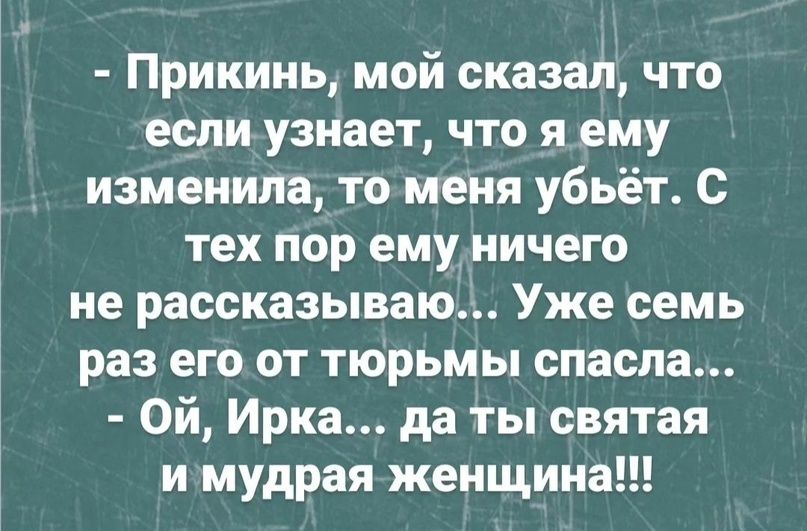 Прикинь мой сказал что если узнает что я ему изменила то меня убьёт с тех пор ему ничего не рассказываю Уже семь раз его от тюрьмы спасла Ой Ирка да ты святая и мудрая женщина