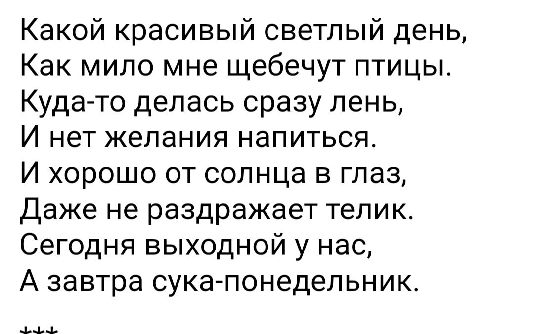 Какой красивый светлый день Как мило мне щебечут птицы Куда то делась сразу лень И нет желания напиться И хорошо от солнца в глаз даже не раздражает телик Сегодня выходной у нас А завтра сука понедельник _ьъъ