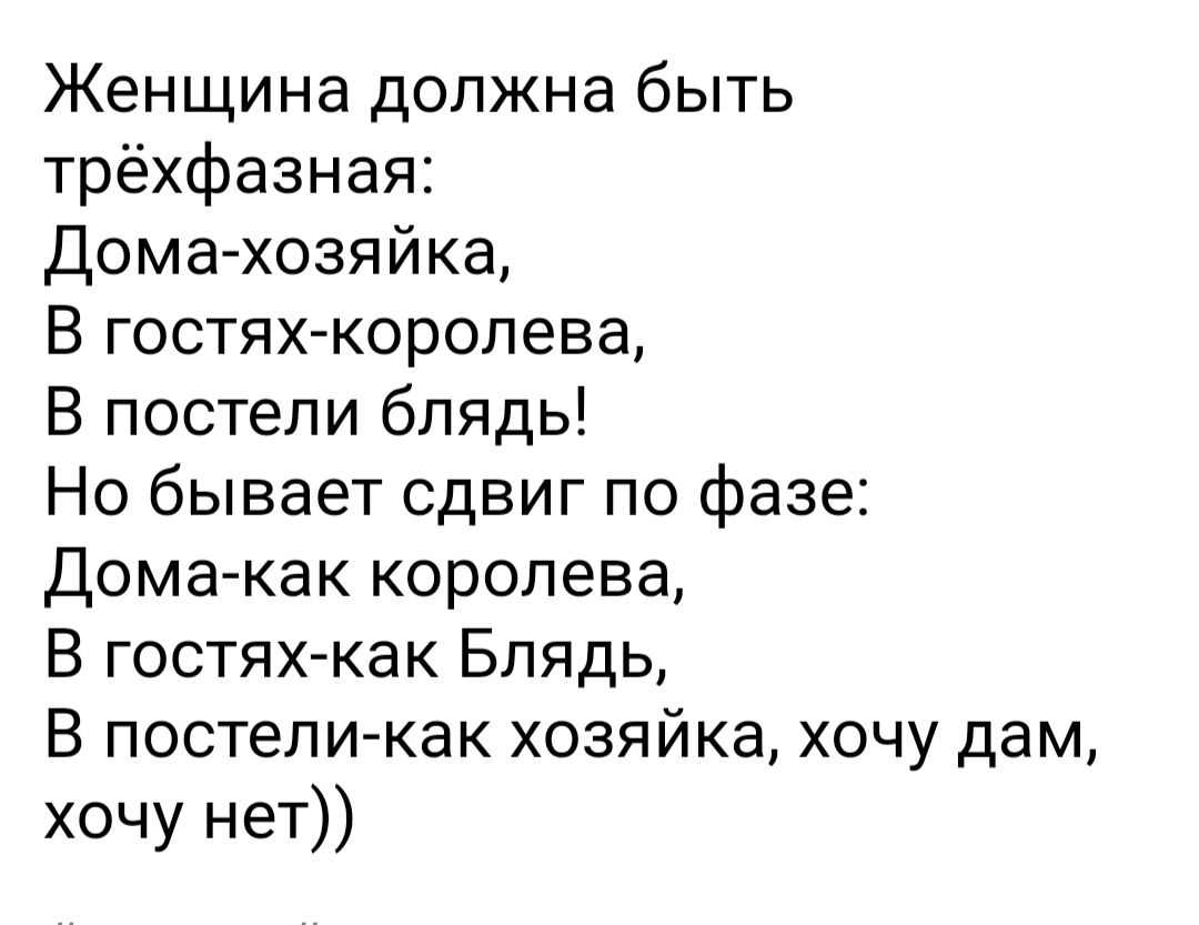 Женщина должна быть трёхфазная Дома хозяйка В гостях королева В постели блядь Но бывает сдвиг по фазе Дома как королева В гостяхкак Блядь В постели как хозяйка хочу дам хочу нет