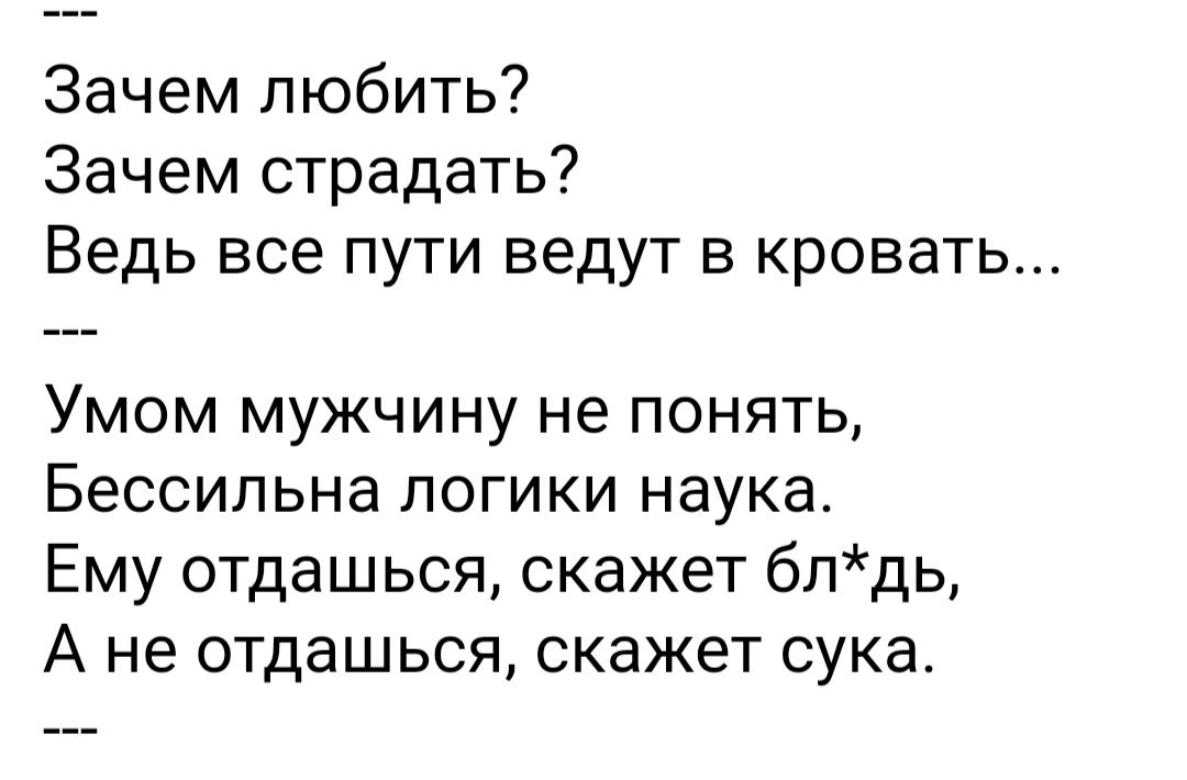 Зачем любить Зачем страдать Ведь все ПУТИ ведут В кровать Умом мужчину не понять Бессипьна логики наука Ему отдашься скажет блдь А не ОТдаШЬСЯ скажет сука