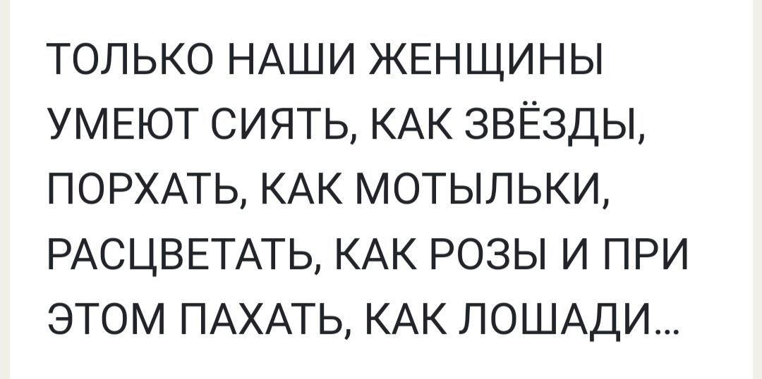 ТОЛЬКО НАШИ ЖЕНЩИНЫ УМЕЮТ СИЯТЬ КАК ЗВЁЗДЫ ПОРХАТЬ КАК МОТЫЛЬКИ РАСЦВЕТАТЬ КАК РОЗЫ И ПРИ ЭТОМ ПАХАТЬ КАК ЛОШАДИ