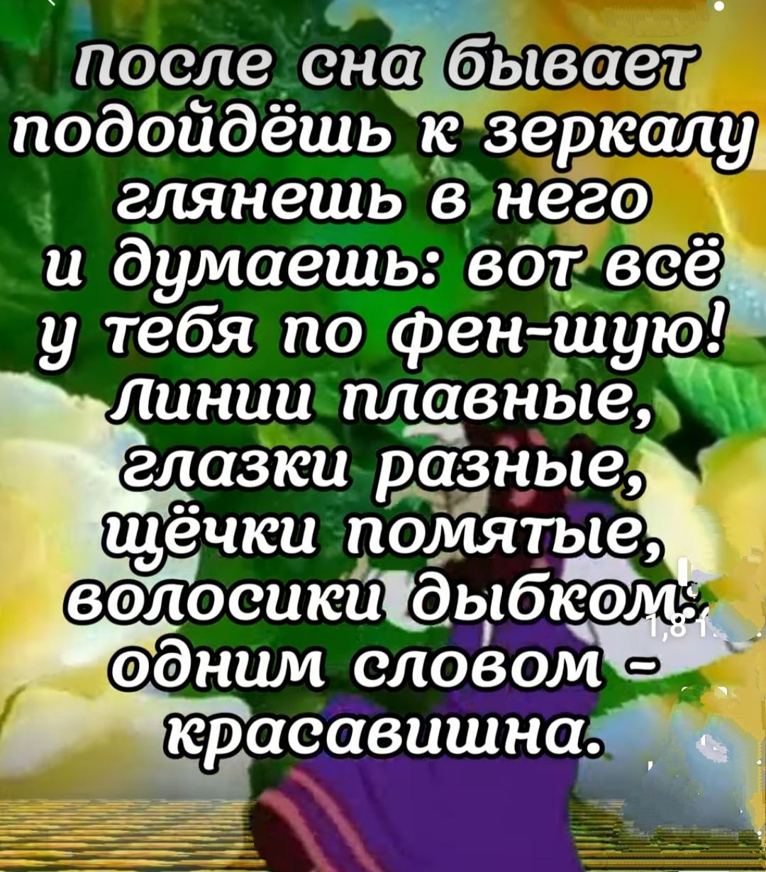 После снабывает подойдёшь зеркалу глянешь в него и думаешь вОт всё у тебя по фен шую линии плавнЫе глазки разные щёчки помять1 волосикщдыбюоё однши словом юраоавишна