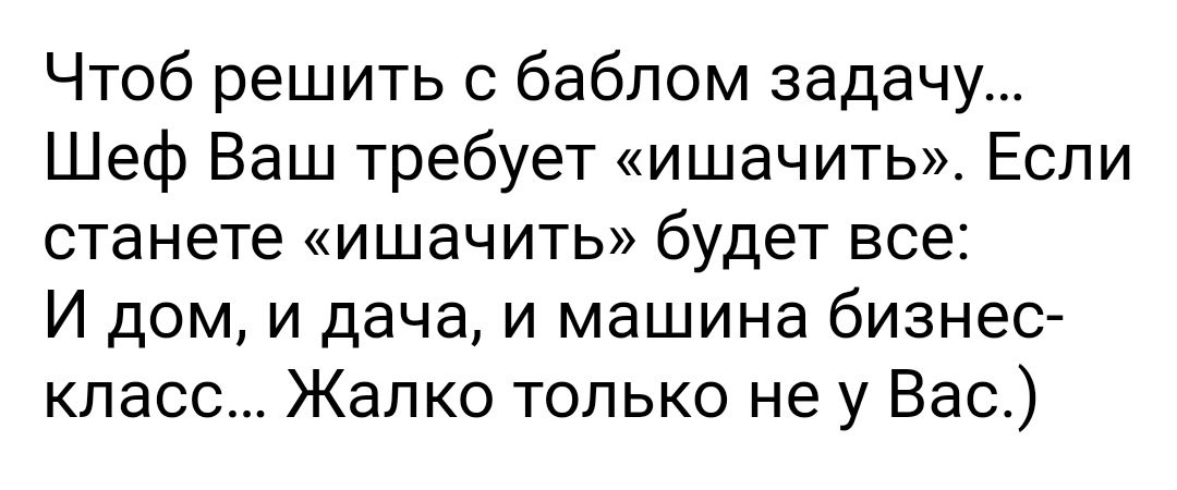 Чтоб решить с бабпом задачу Шеф Ваш требует ишачить Если станете ишаЧИТЬ будет все И дом и дача и машина бизнес класс Жалко только не у Вас