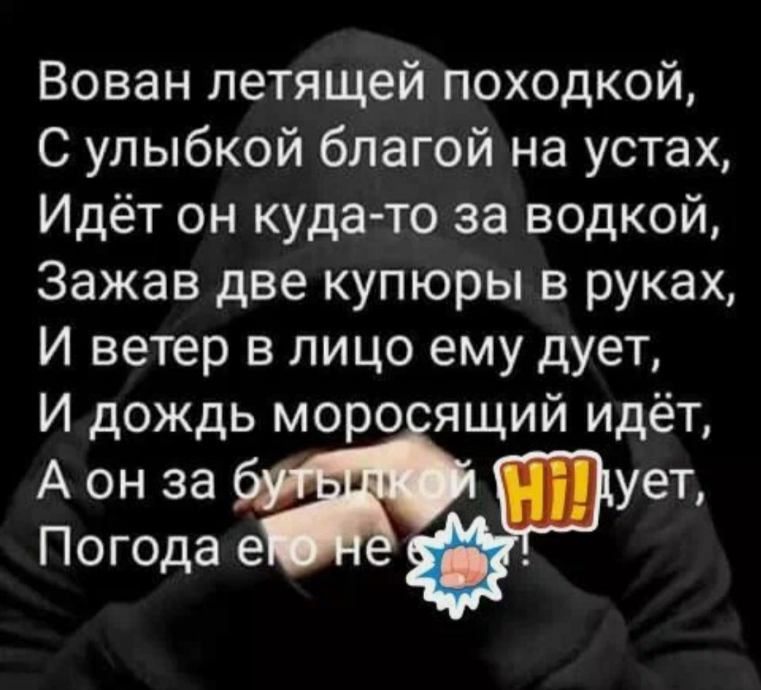 Вован летящей походкой С улыбкой благой на устах Идёт он куда то за водкой Зажав две купюры в руках И ветер в лицо ему дует И дождь моро ящий идёт А он за ует Погода е