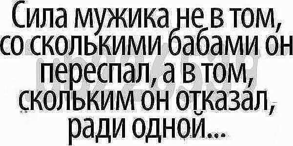 Сила мужика е в том со сколькими абами он переспал а в том скольким он отказал ради одном