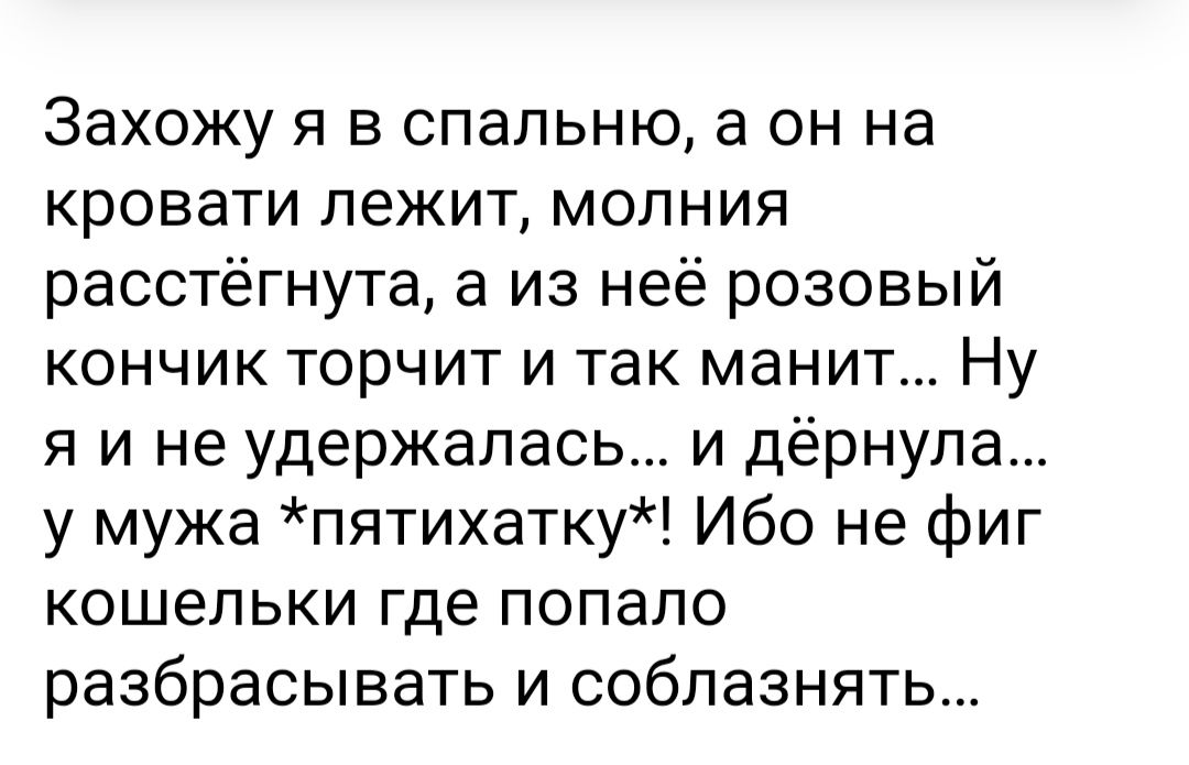 Захожу я в спальню а он на кровати ЛЕЖИТ МОПНИЯ расстёгнута а из неё розовый кончик торчит и так манит Ну я и не удержалась и дёрнупа у мужа пятихатку Ибо не фиг КОШЕЛЬКИ где ПОПЗПО разбрасывать и соблазнять