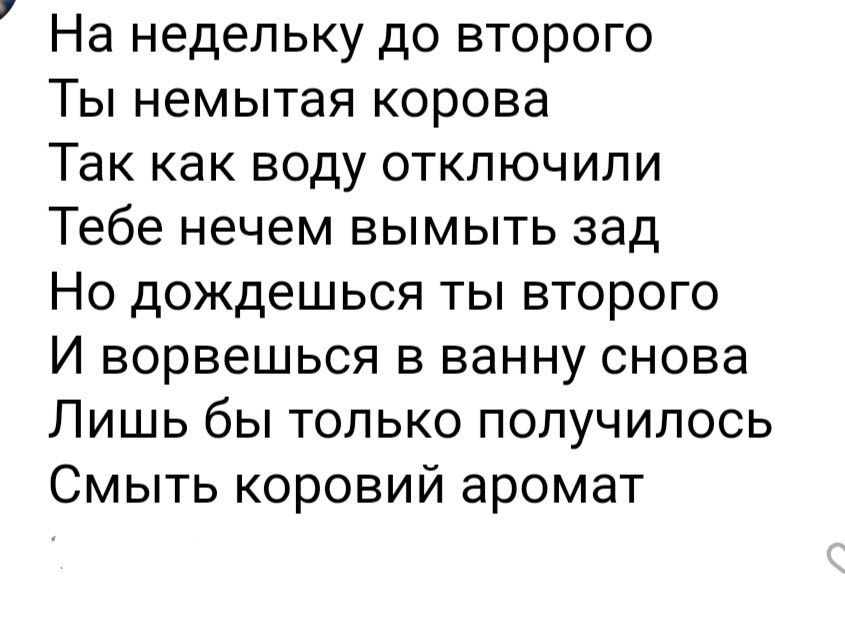 На недельку до второго Ты немытая корова Так как воду отключили Тебе нечем вымыть зад Но дождешься ты второго И ворвешься в ванну снова Лишь бы только получилось Смыть коровий аромат