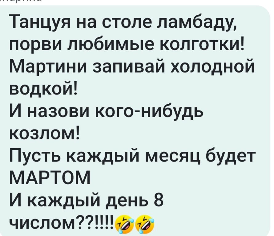 Танцуя на столе ламбаду порви любимые колготки Мартини запивай холодной водкой И назови кого нибудь козлом Пусть каждый месяц будет МАРТОМ И каждый день 8 числомм