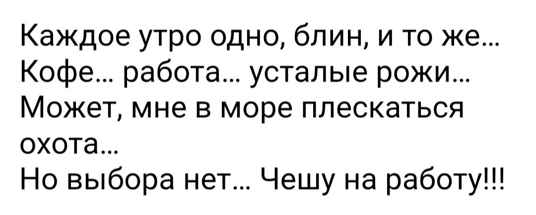 Каждое утро одно блин и то же Кофе работа усталые рожи Может мне в море плескаться охота Но выбора нет Чешу на работу