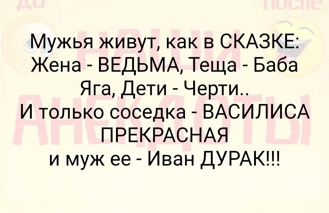 Мужья живут как в СКАЗКЕ Жена ВЕДЬМА Теща Баба Яга Дети Черти И только соседка ВАСИЛИСА ПРЕКРАСНАЯ и муж ее Иван ДУРАК