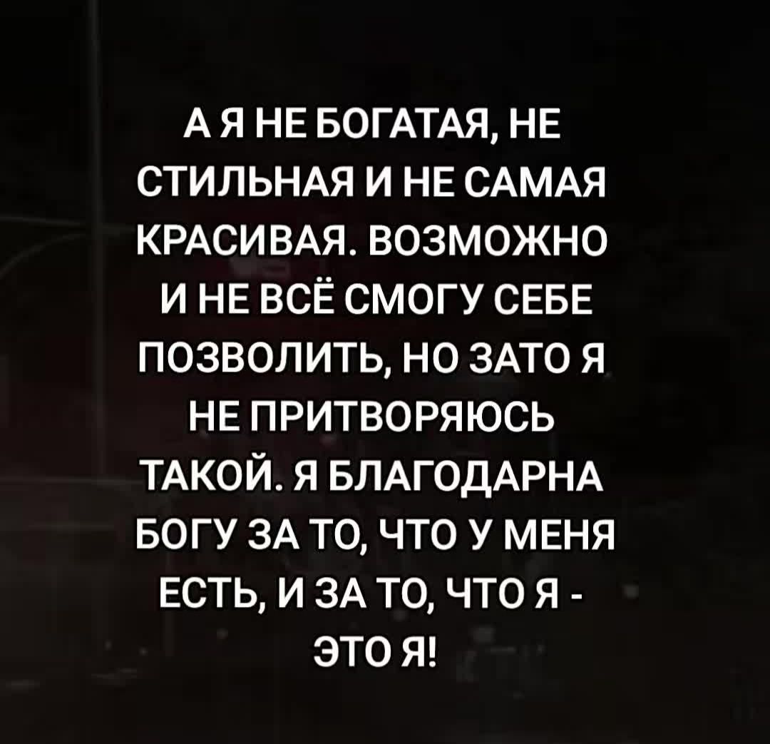 А я НЕ вогдтдя НЕ стильндя и НЕ САМАЯ КРАСИВАЯ возможно и НЕ всЕ смогу СЕБЕ позволить но ЗАТО я НЕ притворяюсь ТАКОЙ я БЛАГОДАРНА БОГУ ЗА то что У МЕНЯ Есть и ЗА то что я это Я