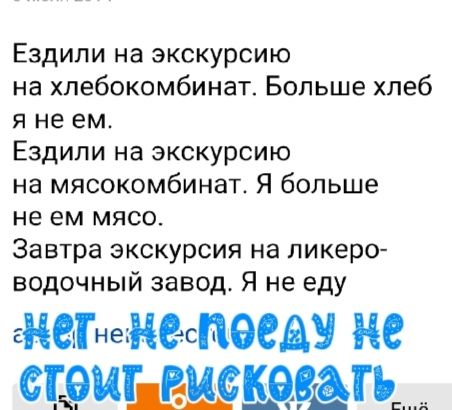 Ездили на экскурсию на хлебокомбинат Больше хлеб я не ем Ездили на экскурсию на мясокомбинат Я больше не ем мясо Завтра экскурсия на ликерсъ водочный завод Я не еду знатнежнеспэедч НС ТЩё