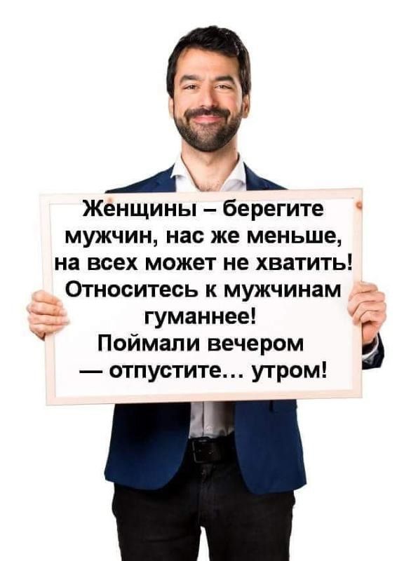 _А_ Женщины берегите мужчин нас же меньше на всех может не хватить __ Относитесь к мужчинам и гуманнее Поймали вечером Ё отпуститеут утром