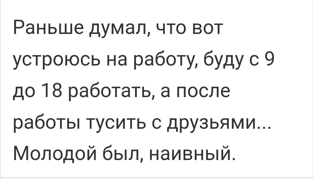 Раньше думал что вот устроюсь на работу буду с 9 до 18 работать а после работы тусить с друзьями Молодой был наивный