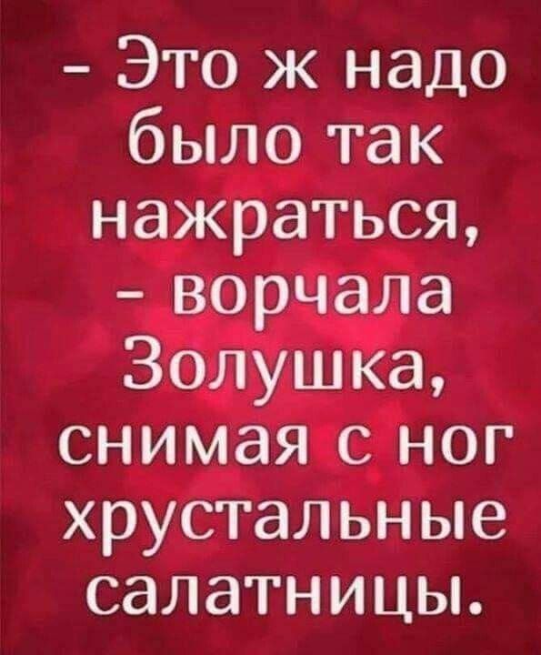 Это ж надо было так нажраться ворчала Золушка снимая с ног хрустальные салатницы