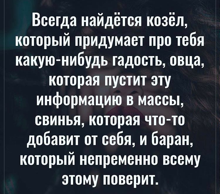 Всегда найдётся козёл который придумает про тебя какую нибудь гадость овца которая пустит эту информацию в массы свинья которая что то добавит от себя и баран который непременно всему этому поверит