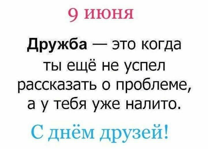 9 июня дружба это когда ты ещё не успел рассказать о проблеме а у тебя уже налито С днём друзей