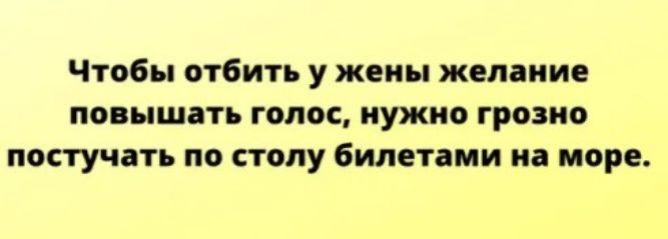 Чтобы отбить у жены желание повышать голос нужно грозно постучать по столу билетами на море