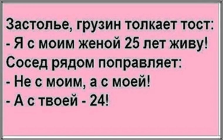 Застолье грузин толкает тост Я с моим женой 25 лет живу Сосед рядом поправляет Не с моим а с моей А с твоей 24