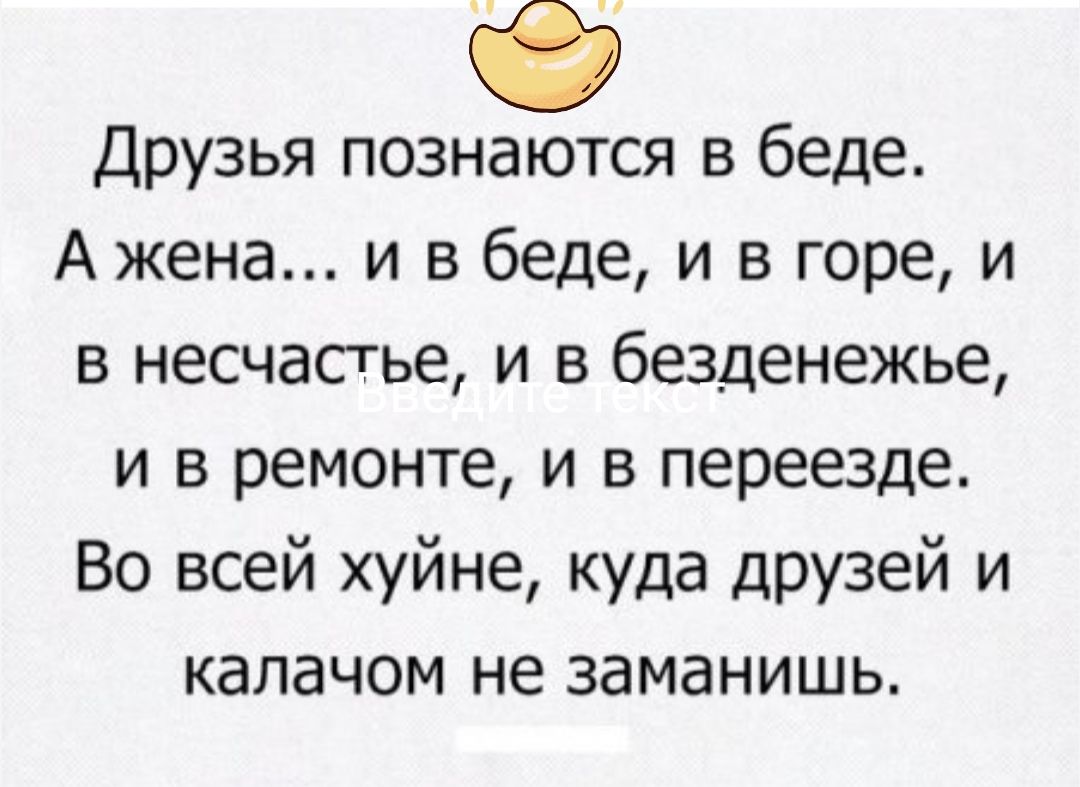 Друзья познаются в беде А жена и в беде и в горе и в несчастье и в безденежье и в ремонте и в переезде Во всей хуйне куда друзей и калачом не заманишь