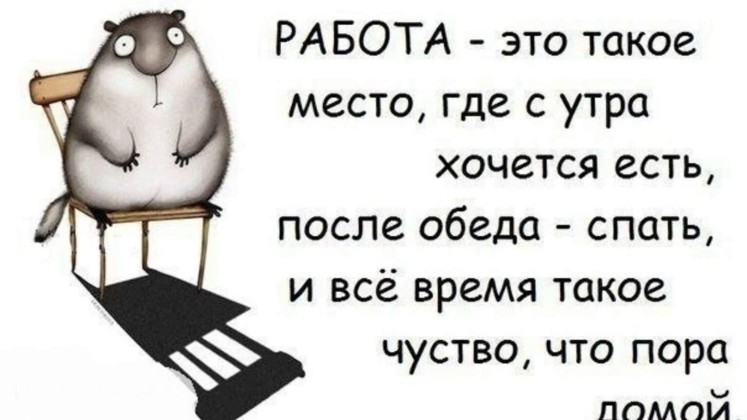 РАБОТА это такое место где с утра хочется есть после обеда спать и всё время такое чуство что пора ппмпй