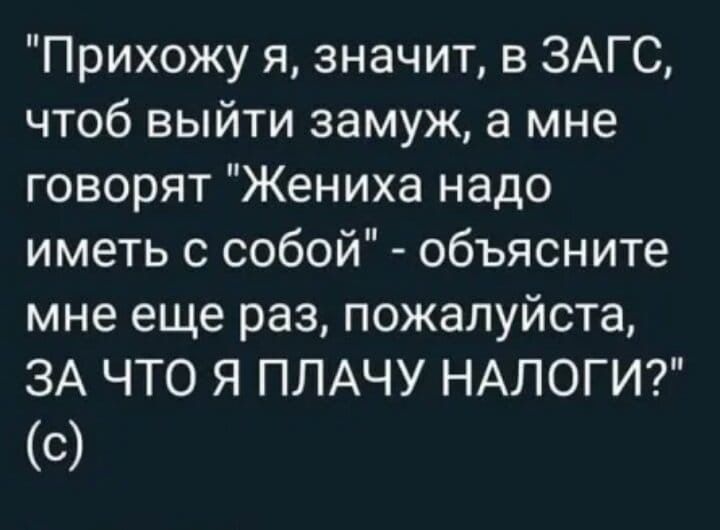 Прихожу я значит в ЗАГС чтоб выйти замуж а мне говорят Жениха надо иметь с собой объясните мне еще раз пожалуйста ЗА ЧТО Я ПЛАЧУ НАЛОГИ С